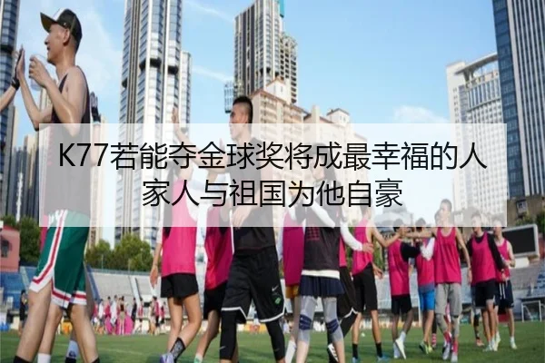 K77若能夺金球奖将成最幸福的人家人与祖国为他自豪 | JiuboSports